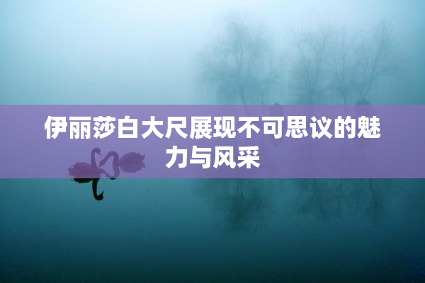 伊丽莎白大尺展现不可思议的魅力与风采
