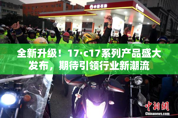全新升级！17·c17系列产品盛大发布，期待引领行业新潮流