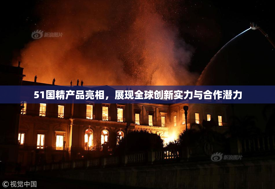 51国精产品亮相，展现全球创新实力与合作潜力