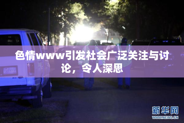 色情www引发社会广泛关注与讨论，令人深思