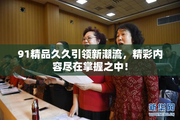 91精品久久引领新潮流，精彩内容尽在掌握之中！