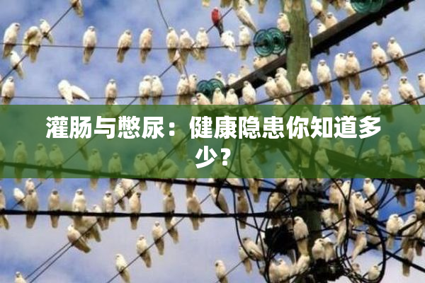 灌肠与憋尿：健康隐患你知道多少？
