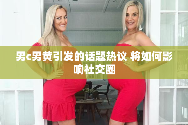 男c男黄引发的话题热议 将如何影响社交圈