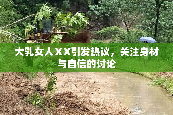 大乳女人ⅩX引发热议，关注身材与自信的讨论