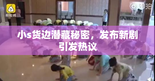 小s货边潜藏秘密，发布新剧引发热议