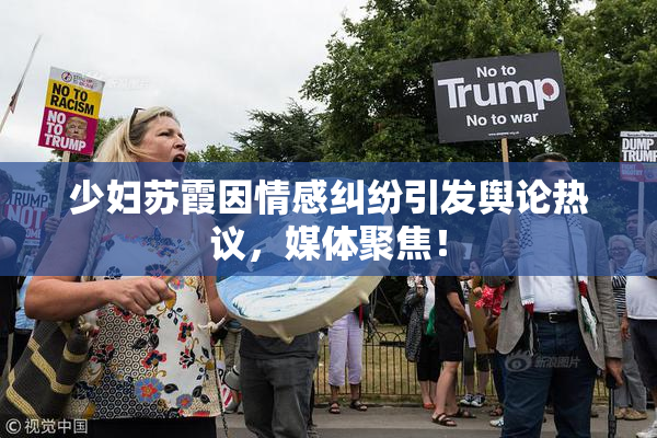 少妇苏霞因情感纠纷引发舆论热议，媒体聚焦！