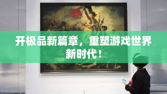 开极品新篇章，重塑游戏世界新时代！