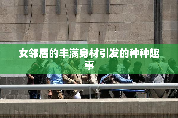 女邻居的丰满身材引发的种种趣事