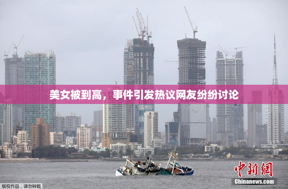 美女被到高，事件引发热议网友纷纷讨论