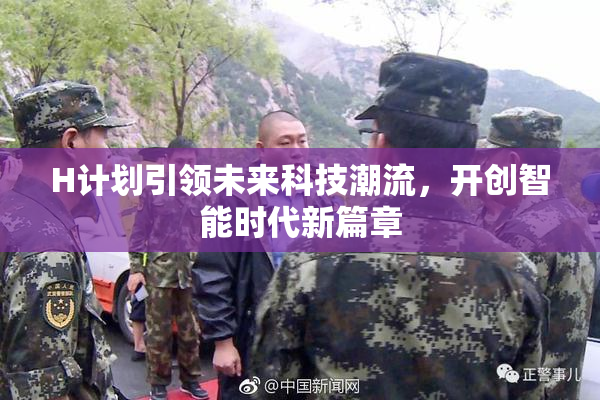 H计划引领未来科技潮流，开创智能时代新篇章