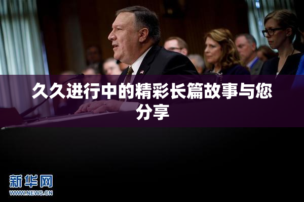 久久进行中的精彩长篇故事与您分享
