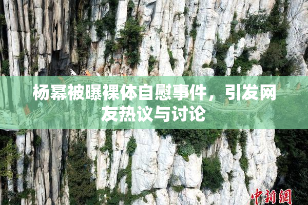 杨幂被曝裸体自慰事件，引发网友热议与讨论