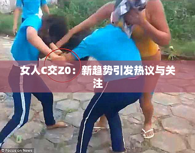 女人C交Z0：新趋势引发热议与关注