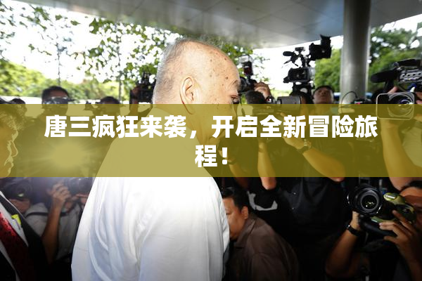 唐三疯狂来袭，开启全新冒险旅程！