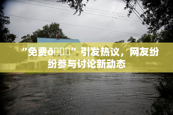 “免费🔞”引发热议，网友纷纷参与讨论新动态