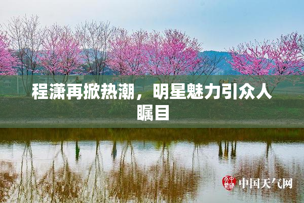 程潇再掀热潮，明星魅力引众人瞩目