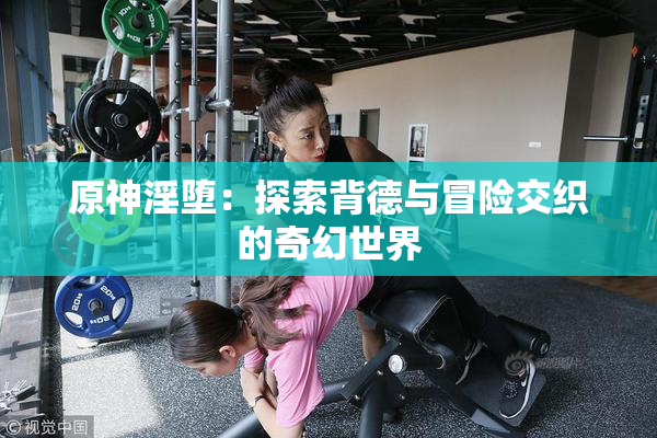 原神淫堕：探索背德与冒险交织的奇幻世界