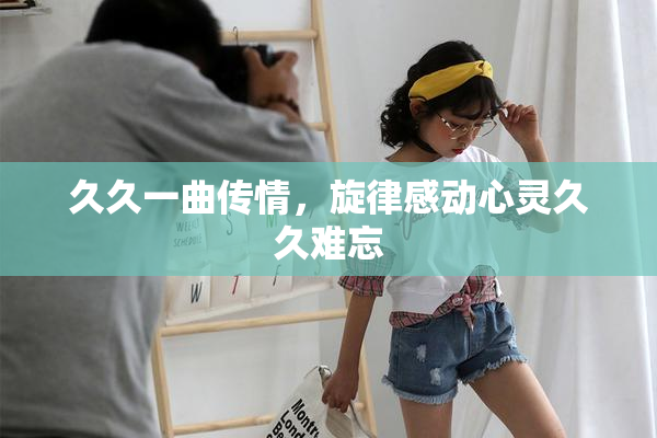 久久一曲传情，旋律感动心灵久久难忘