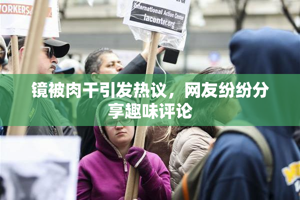 镜被肉干引发热议，网友纷纷分享趣味评论