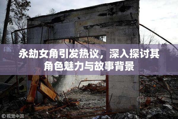 永劫女角引发热议，深入探讨其角色魅力与故事背景