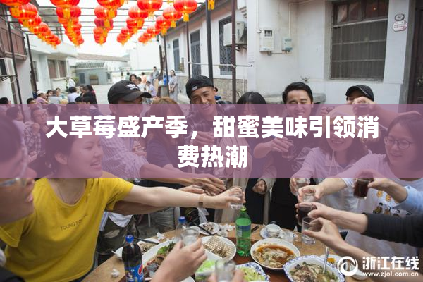 大草莓盛产季，甜蜜美味引领消费热潮