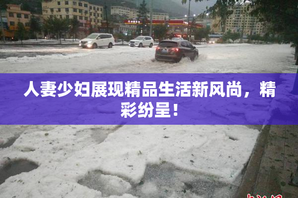 人妻少妇展现精品生活新风尚，精彩纷呈！