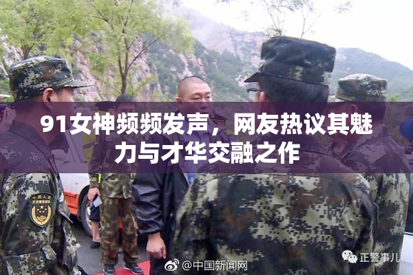 91女神频频发声，网友热议其魅力与才华交融之作
