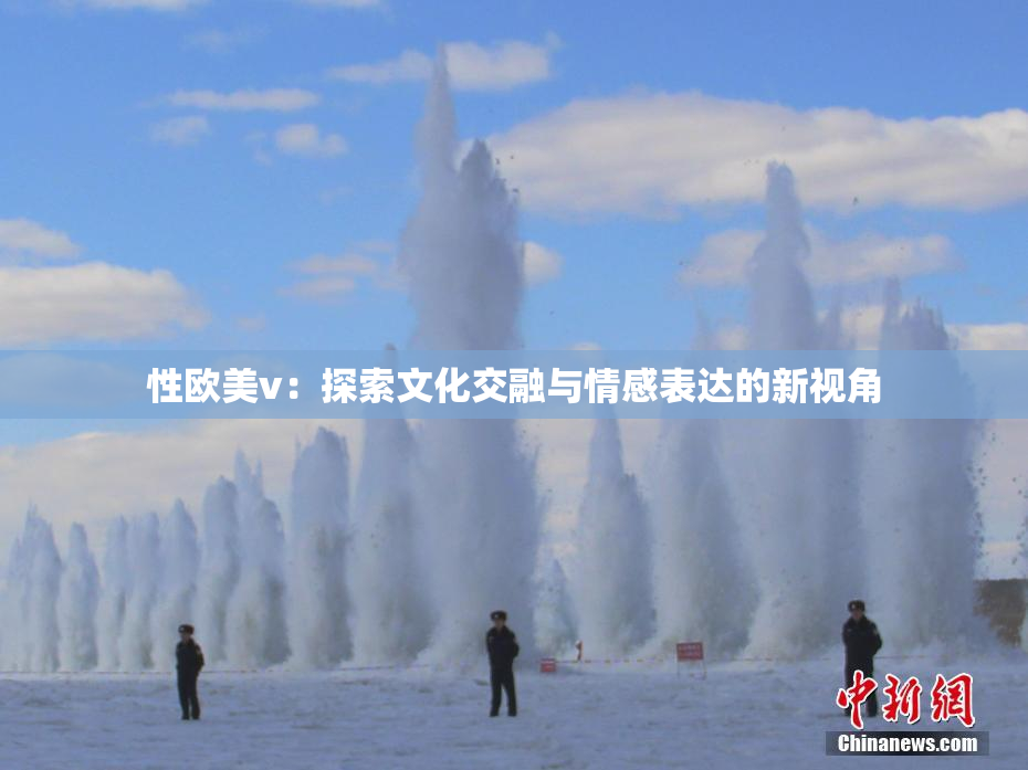 性欧美v：探索文化交融与情感表达的新视角
