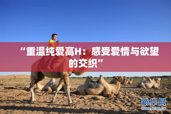 “重温纯爱高H：感受爱情与欲望的交织”