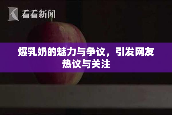 爆乳奶的魅力与争议，引发网友热议与关注
