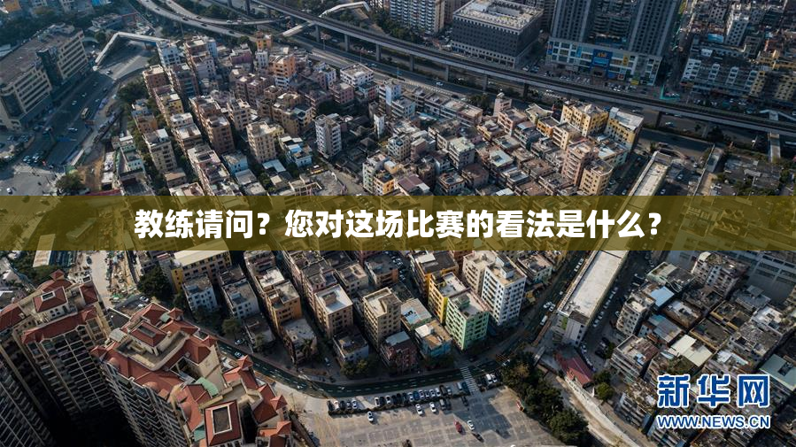 教练请问？您对这场比赛的看法是什么？