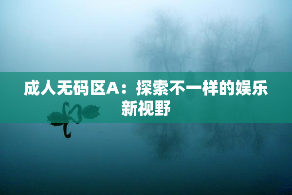 成人无码区A：探索不一样的娱乐新视野