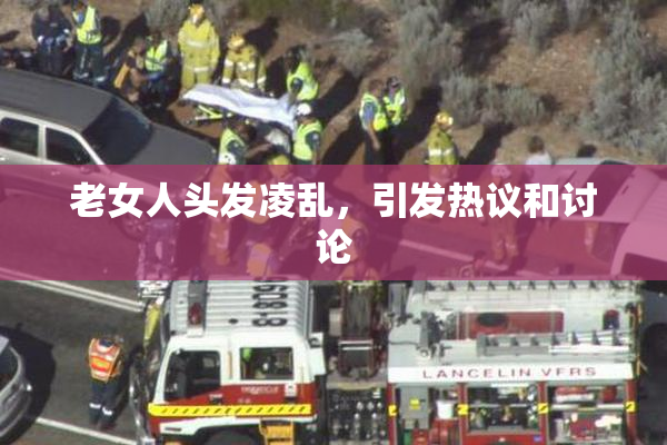 老女人头发凌乱，引发热议和讨论