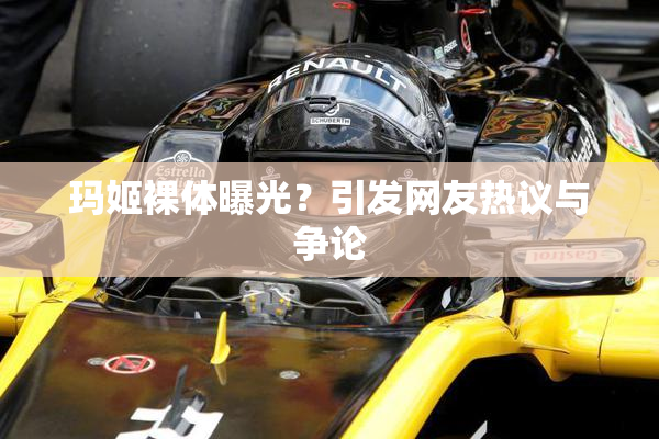 玛姬裸体曝光？引发网友热议与争论