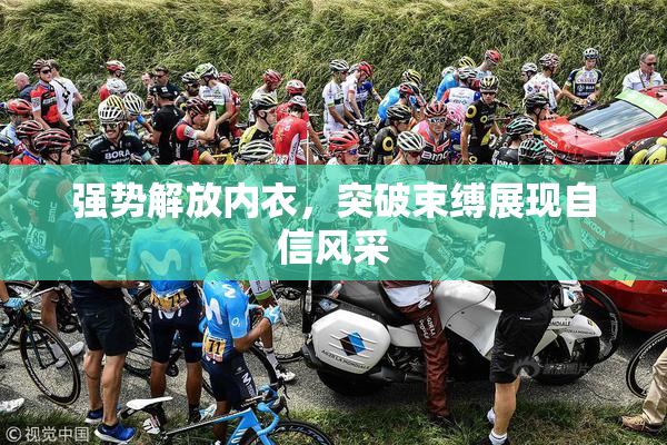 强势解放内衣，突破束缚展现自信风采