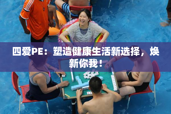 四爱PE：塑造健康生活新选择，焕新你我！