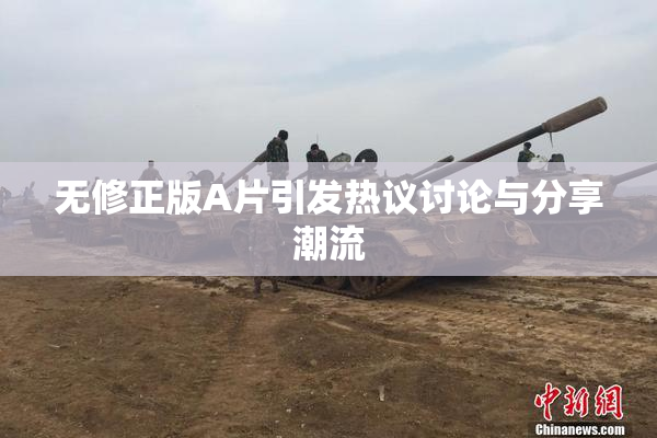 无修正版A片引发热议讨论与分享潮流