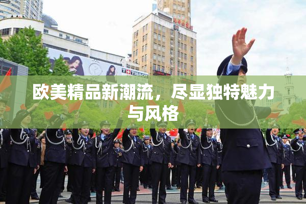 欧美精品新潮流，尽显独特魅力与风格