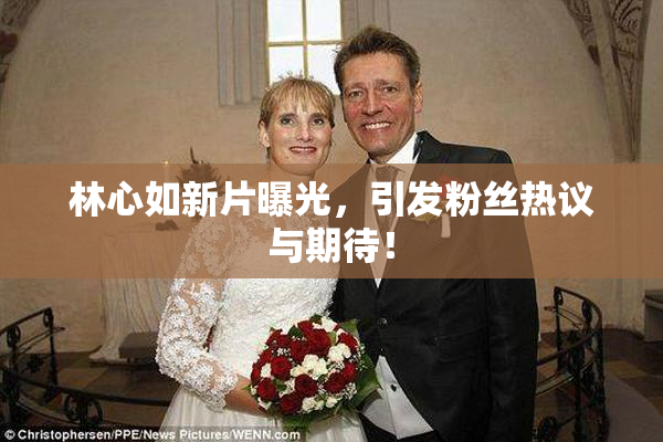 林心如新片曝光，引发粉丝热议与期待！