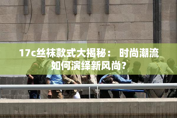 17c丝袜款式大揭秘： 时尚潮流如何演绎新风尚？