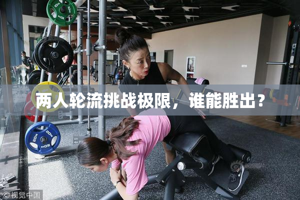 两人轮流挑战极限，谁能胜出？