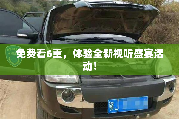 免费看6重，体验全新视听盛宴活动！