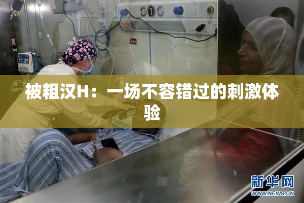 被粗汉H：一场不容错过的刺激体验