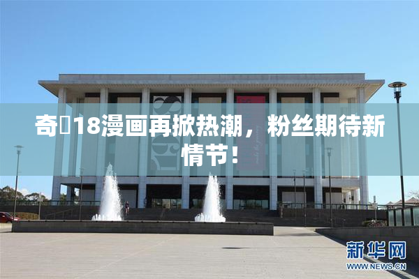 奇犽18漫画再掀热潮，粉丝期待新情节！