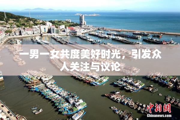 一男一女共度美好时光，引发众人关注与议论