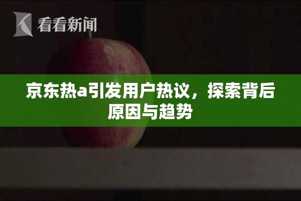 京东热a引发用户热议，探索背后原因与趋势