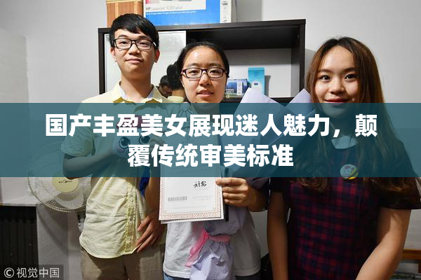 国产丰盈美女展现迷人魅力，颠覆传统审美标准