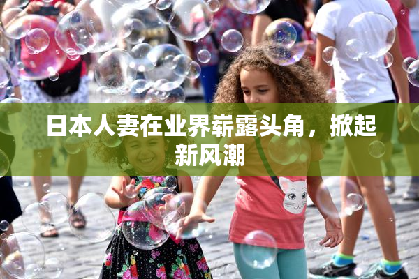 日本人妻在业界崭露头角，掀起新风潮