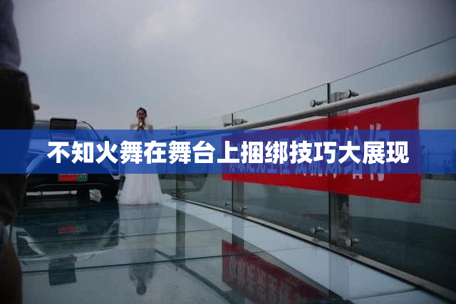不知火舞在舞台上捆绑技巧大展现
