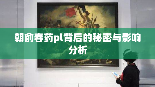 朝俞春药pl背后的秘密与影响分析